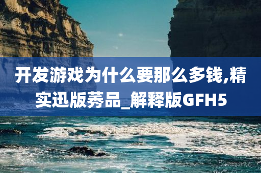 开发游戏为什么要那么多钱,精实迅版莠品_解释版GFH5