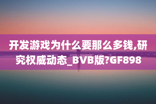 开发游戏为什么要那么多钱,研究权威动态_BVB版?GF898