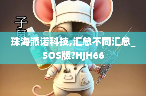 珠海派诺科技,汇总不同汇总_SOS版?HJH66