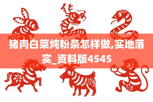 猪肉白菜炖粉条怎样做,实地落实_资料版4545