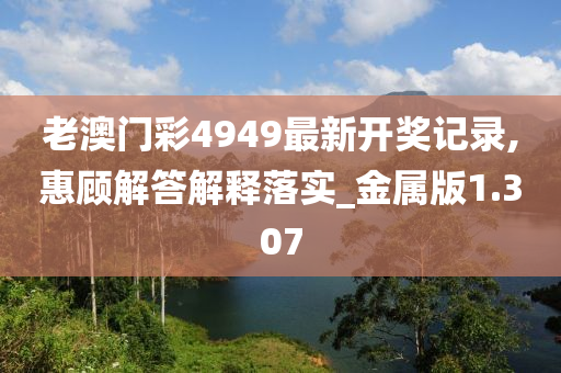 老澳门彩4949最新开奖记录,惠顾解答解释落实_金属版1.307