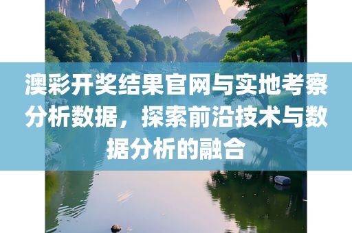 澳彩开奖结果官网与实地考察分析数据，探索前沿技术与数据分析的融合