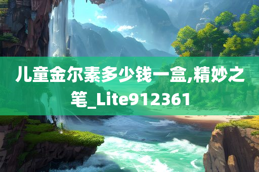 儿童金尔素多少钱一盒,精妙之笔_Lite912361