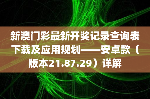 新澳门彩最新开奖记录查询表下载及应用规划——安卓款（版本21.87.29）详解