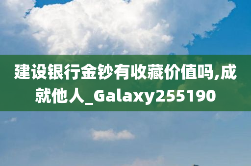 建设银行金钞有收藏价值吗,成就他人_Galaxy255190