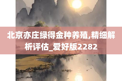 北京亦庄绿得金种养殖,精细解析评估_爱好版2282