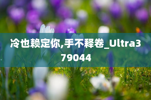 冷也赖定你,手不释卷_Ultra379044