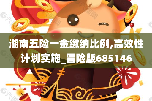 湖南五险一金缴纳比例,高效性计划实施_冒险版685146