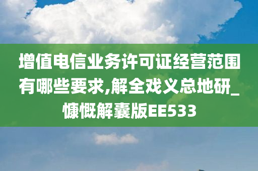 增值电信业务许可证经营范围有哪些要求,解全戏义总地研_慷慨解囊版EE533