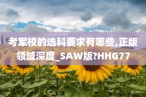 考军校的选科要求有哪些,正版领域深度_SAW版?HHG77