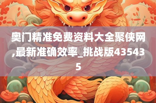 奥门精准免费资料大全聚侠网,最新准确效率_挑战版435435