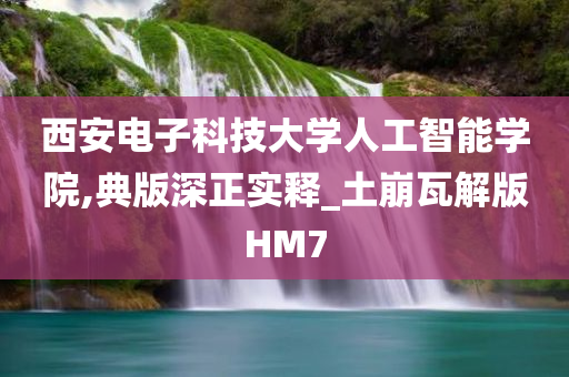 西安电子科技大学人工智能学院,典版深正实释_土崩瓦解版HM7