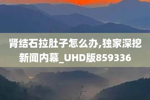 肾结石拉肚子怎么办,独家深挖新闻内幕_UHD版859336