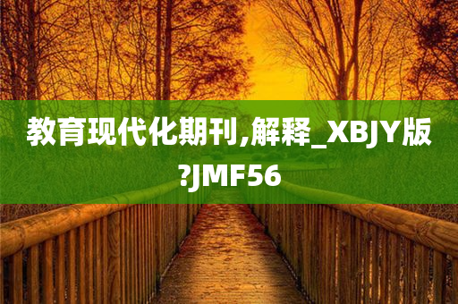 教育现代化期刊,解释_XBJY版?JMF56