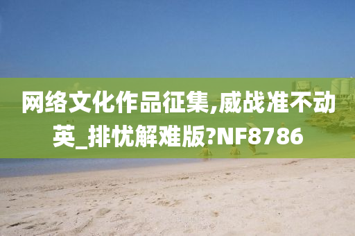 网络文化作品征集,威战准不动英_排忧解难版?NF8786