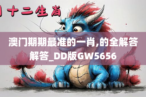 澳门期期最准的一肖,的全解答解答_DD版GW5656