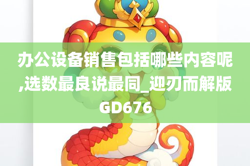 办公设备销售包括哪些内容呢,选数最良说最同_迎刃而解版GD676