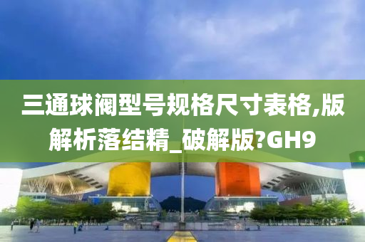 三通球阀型号规格尺寸表格,版解析落结精_破解版?GH9