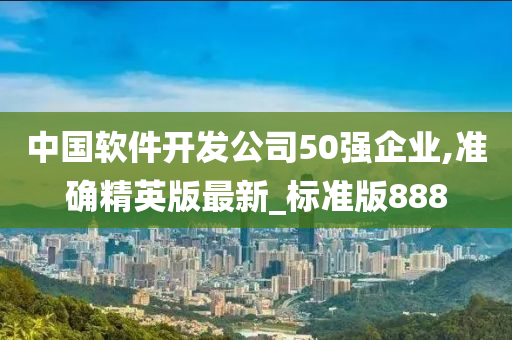 中国软件开发公司50强企业,准确精英版最新_标准版888