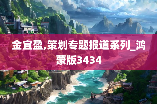 金宜盈,策划专题报道系列_鸿蒙版3434