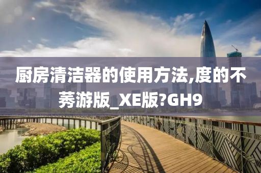 厨房清洁器的使用方法,度的不莠游版_XE版?GH9