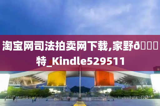 淘宝网司法拍卖网下载,家野🀄特_Kindle529511