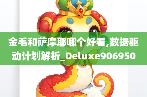 金毛和萨摩耶哪个好看,数据驱动计划解析_Deluxe906950