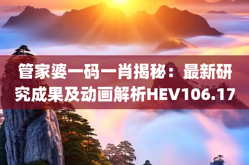 管家婆一码一肖揭秘：最新研究成果及动画解析HEV106.17