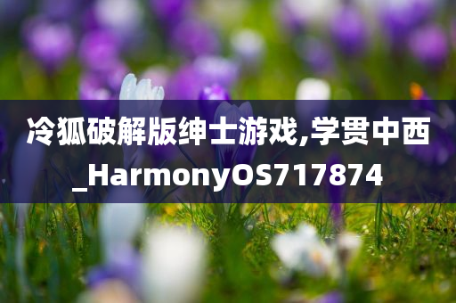 冷狐破解版绅士游戏,学贯中西_HarmonyOS717874