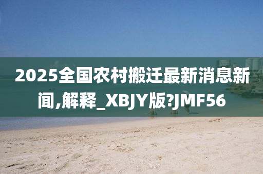 2025全国农村搬迁最新消息新闻,解释_XBJY版?JMF56