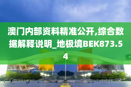 澳门内部资料精准公开,综合数据解释说明_地极境BEK873.54