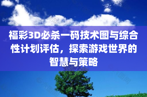 福彩3D必杀一码技术图与综合性计划评估，探索游戏世界的智慧与策略