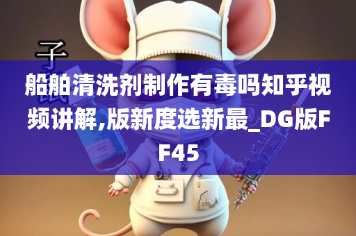 船舶清洗剂制作有毒吗知乎视频讲解,版新度选新最_DG版FF45