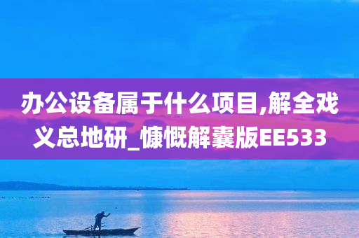 办公设备属于什么项目,解全戏义总地研_慷慨解囊版EE533