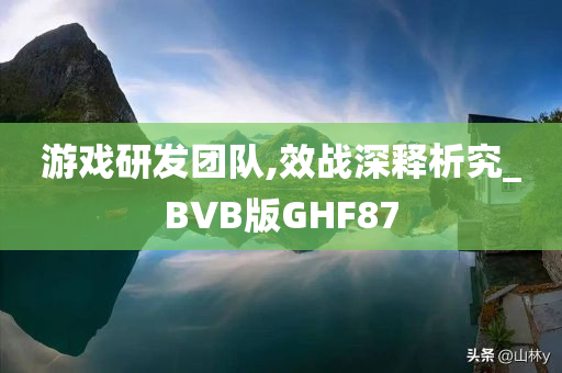 游戏研发团队,效战深释析究_BVB版GHF87