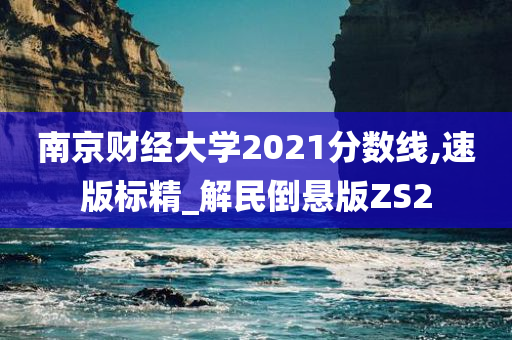 南京财经大学2021分数线,速版标精_解民倒悬版ZS2