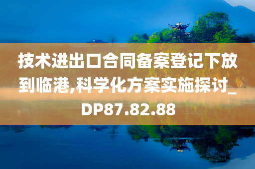 技术进出口合同备案登记下放到临港,科学化方案实施探讨_DP87.82.88