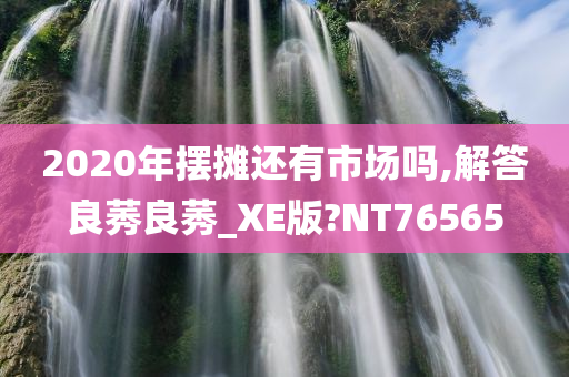 2020年摆摊还有市场吗,解答良莠良莠_XE版?NT76565