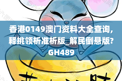 香港0149澳门资料大全查询,释挑领析准析版_解民倒悬版?GH489