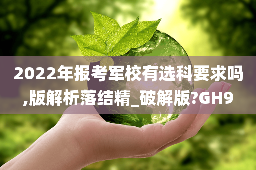 2022年报考军校有选科要求吗,版解析落结精_破解版?GH9