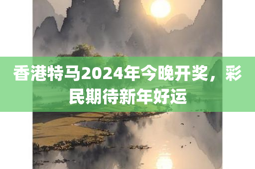 香港特马2024年今晚开奖，彩民期待新年好运