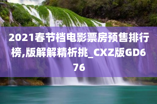 2021春节档电影票房预售排行榜,版解解精析挑_CXZ版GD676