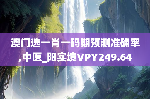 澳门选一肖一码期预测准确率,中医_阳实境VPY249.64