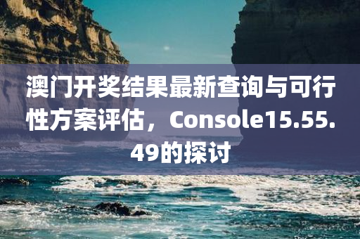 澳门开奖结果最新查询与可行性方案评估，Console15.55.49的探讨