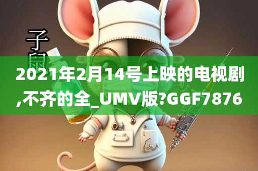 2021年2月14号上映的电视剧,不齐的全_UMV版?GGF7876