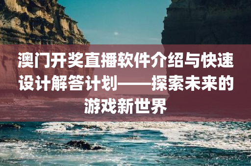 澳门开奖直播软件介绍与快速设计解答计划——探索未来的游戏新世界