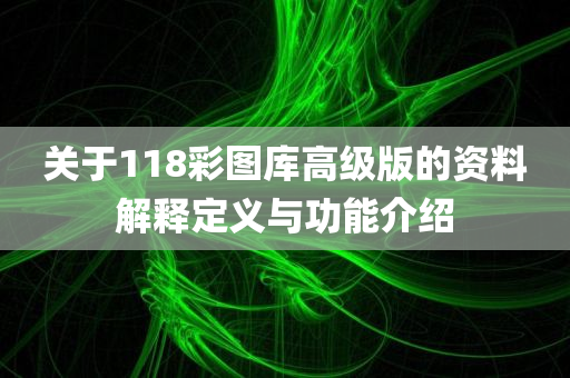 关于118彩图库高级版的资料解释定义与功能介绍