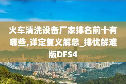 火车清洗设备厂家排名前十有哪些,详定复义解总_排忧解难版DFS4