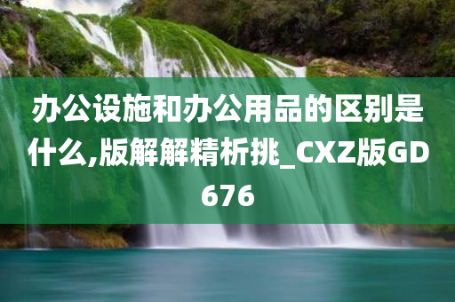 办公设施和办公用品的区别是什么,版解解精析挑_CXZ版GD676