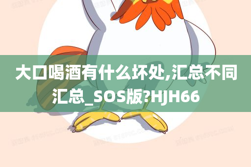 大口喝酒有什么坏处,汇总不同汇总_SOS版?HJH66